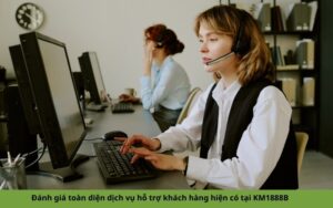Đánh giá toàn diện dịch vụ hỗ trợ khách hàng hiện có tại KM1888B