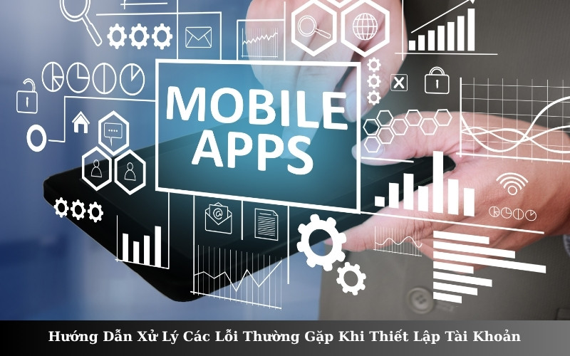 Hướng Dẫn Xử Lý Các Lỗi Thường Gặp Khi Thiết Lập Tài Khoản