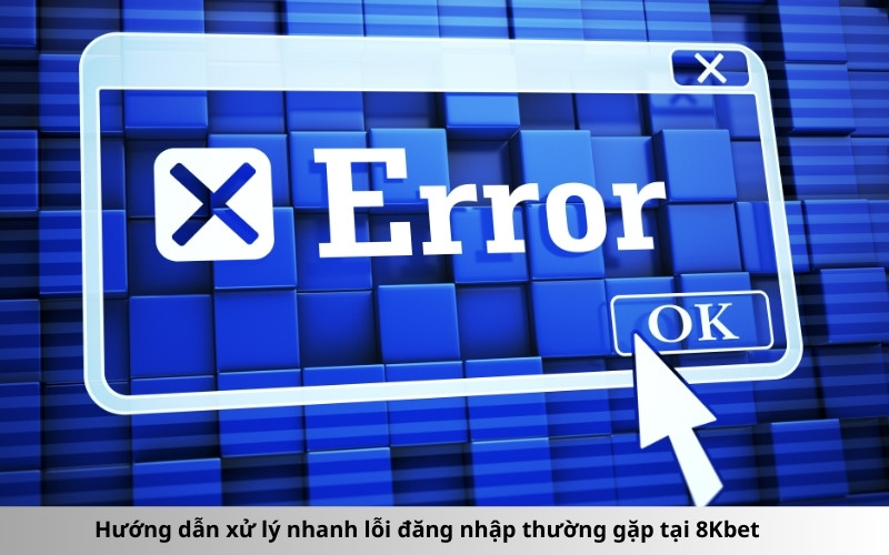 Hướng dẫn xử lý nhanh lỗi đăng nhập thường gặp tại 8Kbet